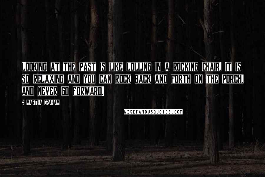 Martha Graham Quotes: Looking at the past is like lolling in a rocking chair. It is so relaxing and you can rock back and forth on the porch, and never go forward.