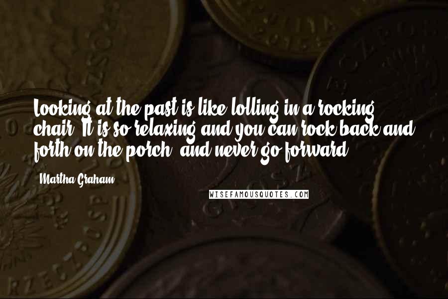 Martha Graham Quotes: Looking at the past is like lolling in a rocking chair. It is so relaxing and you can rock back and forth on the porch, and never go forward.