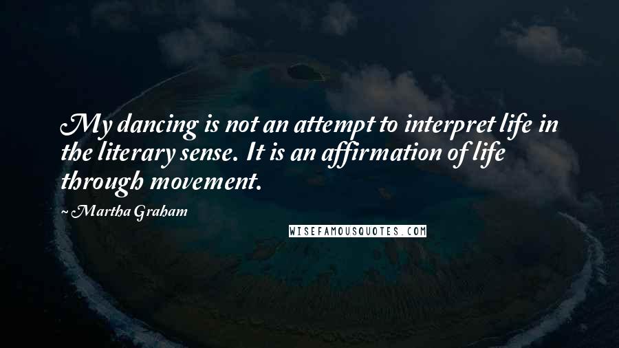 Martha Graham Quotes: My dancing is not an attempt to interpret life in the literary sense. It is an affirmation of life through movement.