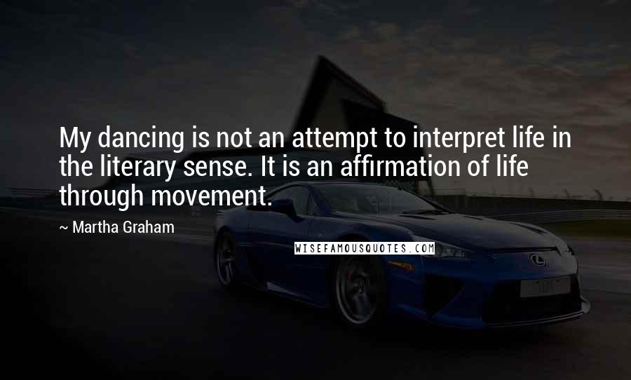 Martha Graham Quotes: My dancing is not an attempt to interpret life in the literary sense. It is an affirmation of life through movement.