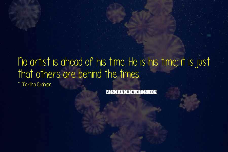 Martha Graham Quotes: No artist is ahead of his time. He is his time; it is just that others are behind the times.