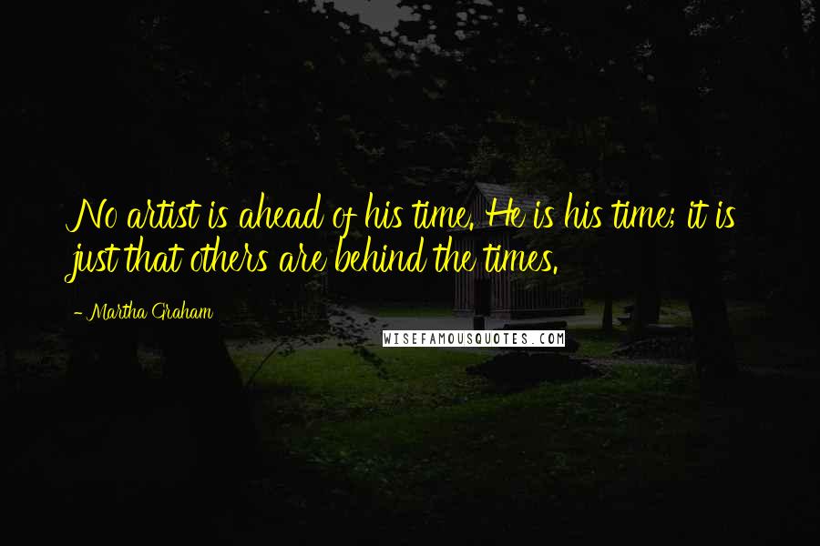 Martha Graham Quotes: No artist is ahead of his time. He is his time; it is just that others are behind the times.