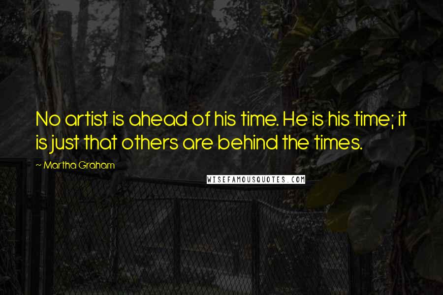 Martha Graham Quotes: No artist is ahead of his time. He is his time; it is just that others are behind the times.
