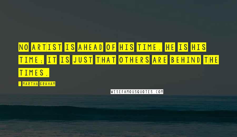 Martha Graham Quotes: No artist is ahead of his time. He is his time; it is just that others are behind the times.