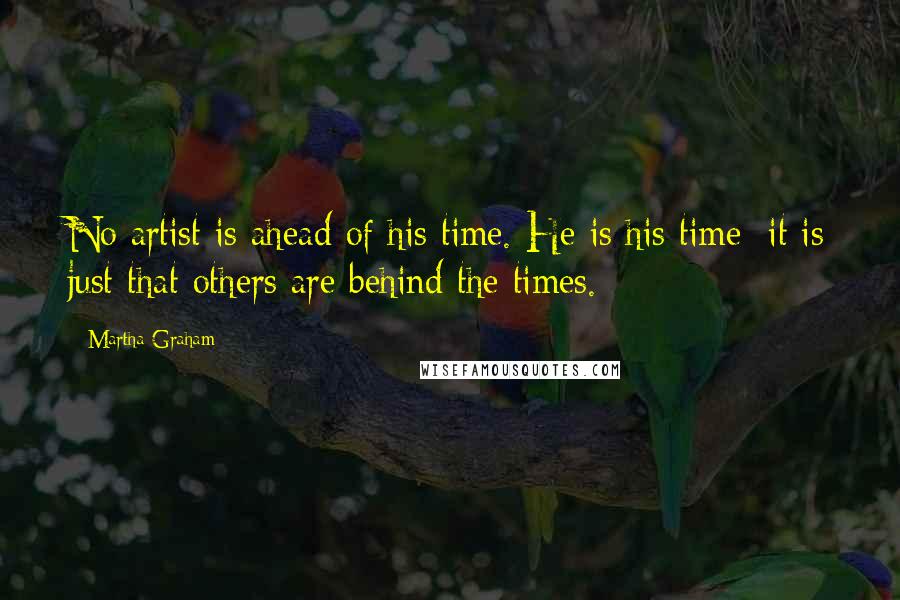 Martha Graham Quotes: No artist is ahead of his time. He is his time; it is just that others are behind the times.