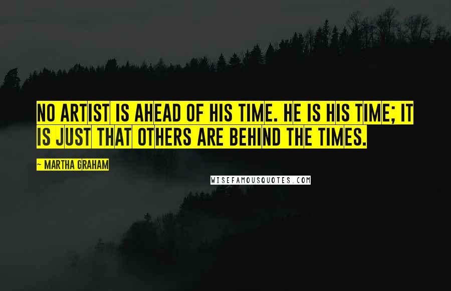 Martha Graham Quotes: No artist is ahead of his time. He is his time; it is just that others are behind the times.