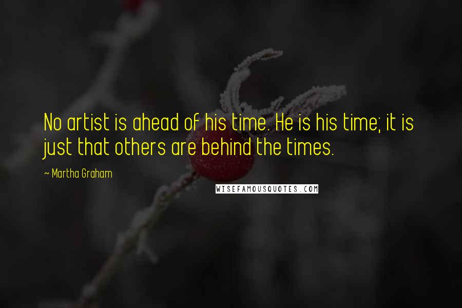 Martha Graham Quotes: No artist is ahead of his time. He is his time; it is just that others are behind the times.