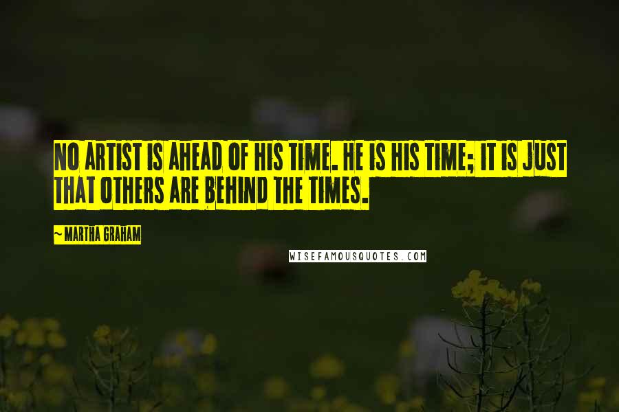 Martha Graham Quotes: No artist is ahead of his time. He is his time; it is just that others are behind the times.