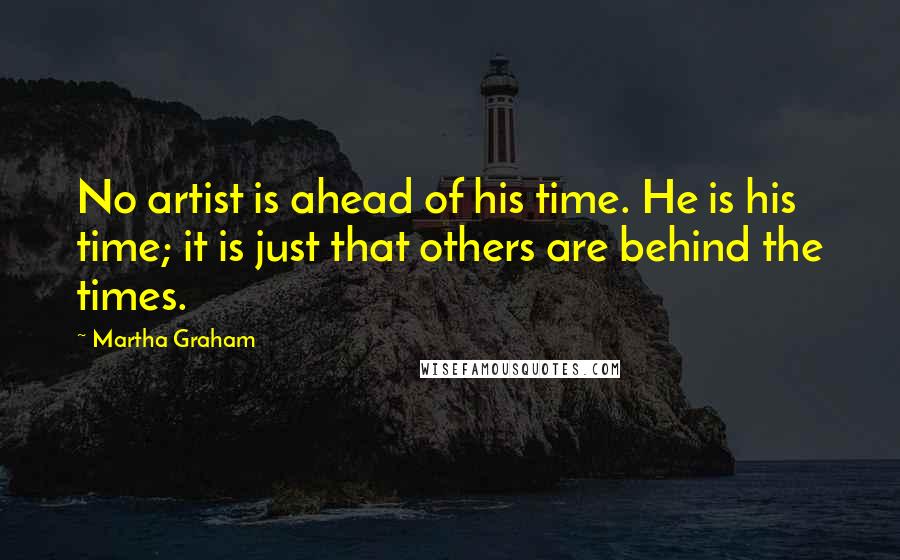 Martha Graham Quotes: No artist is ahead of his time. He is his time; it is just that others are behind the times.