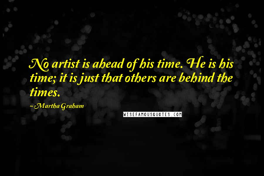 Martha Graham Quotes: No artist is ahead of his time. He is his time; it is just that others are behind the times.