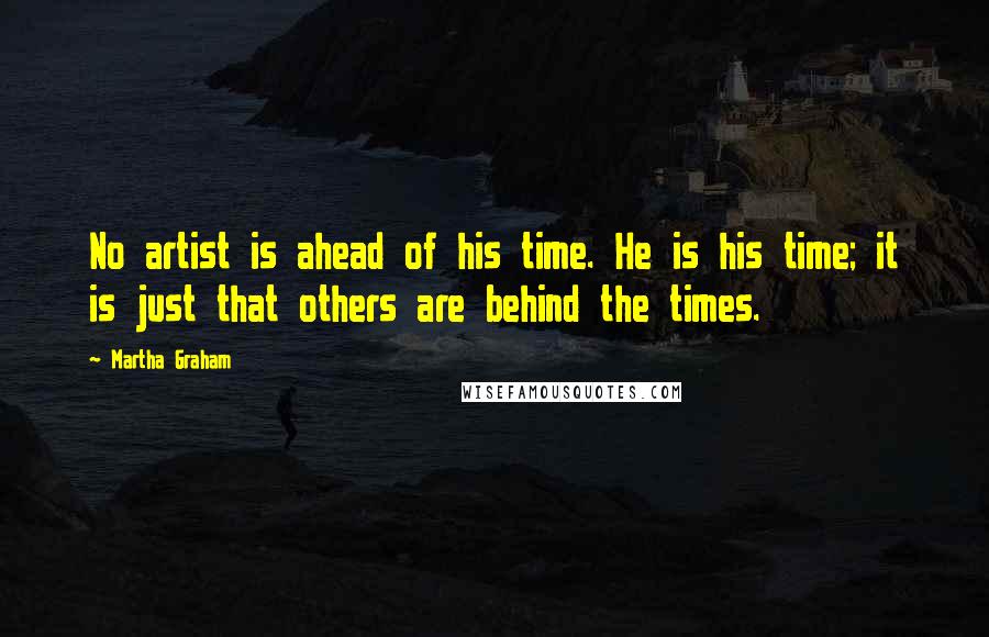 Martha Graham Quotes: No artist is ahead of his time. He is his time; it is just that others are behind the times.