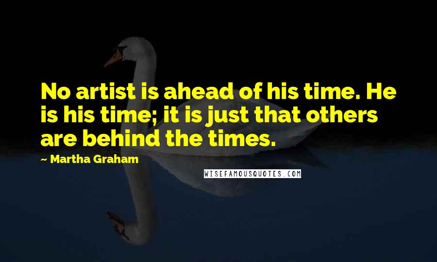 Martha Graham Quotes: No artist is ahead of his time. He is his time; it is just that others are behind the times.