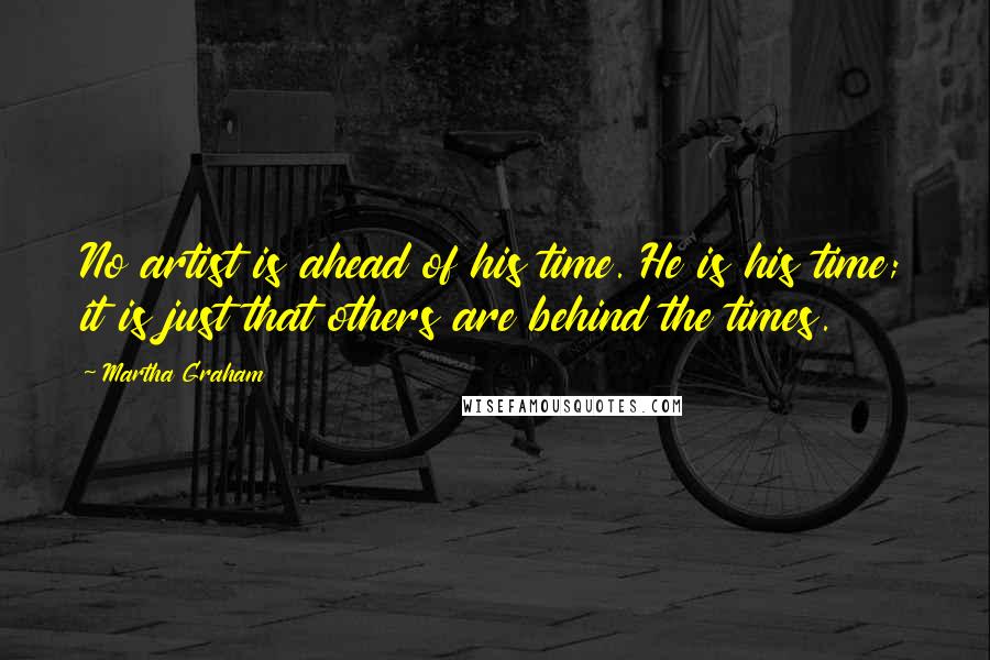 Martha Graham Quotes: No artist is ahead of his time. He is his time; it is just that others are behind the times.