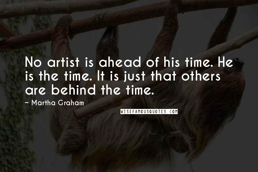 Martha Graham Quotes: No artist is ahead of his time. He is the time. It is just that others are behind the time.