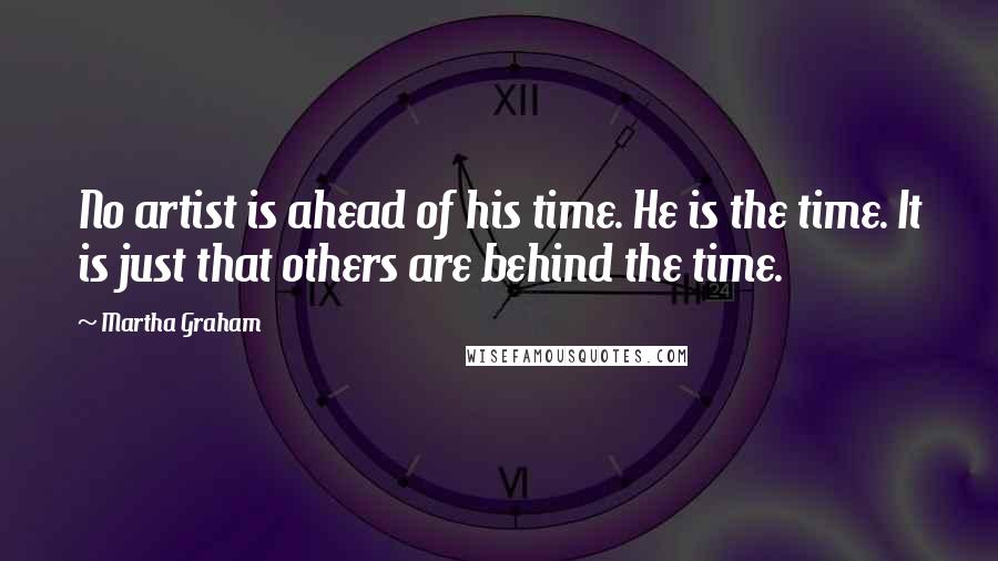 Martha Graham Quotes: No artist is ahead of his time. He is the time. It is just that others are behind the time.