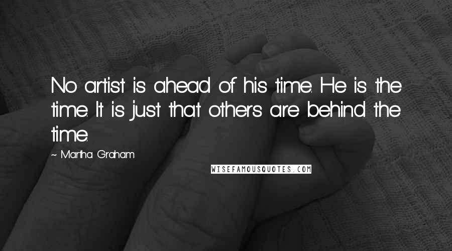 Martha Graham Quotes: No artist is ahead of his time. He is the time. It is just that others are behind the time.
