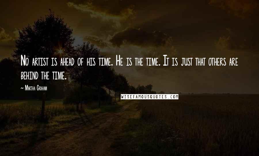 Martha Graham Quotes: No artist is ahead of his time. He is the time. It is just that others are behind the time.