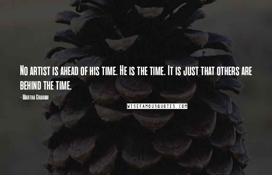 Martha Graham Quotes: No artist is ahead of his time. He is the time. It is just that others are behind the time.