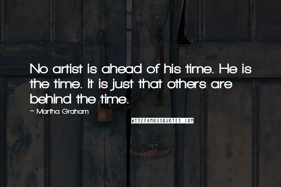 Martha Graham Quotes: No artist is ahead of his time. He is the time. It is just that others are behind the time.