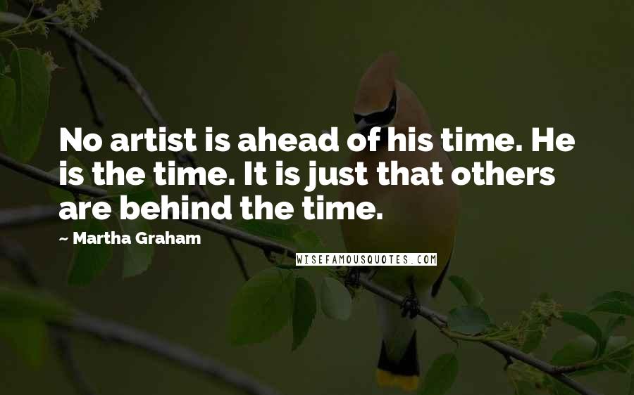 Martha Graham Quotes: No artist is ahead of his time. He is the time. It is just that others are behind the time.