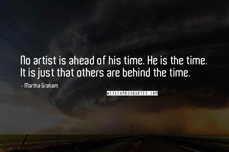 Martha Graham Quotes: No artist is ahead of his time. He is the time. It is just that others are behind the time.