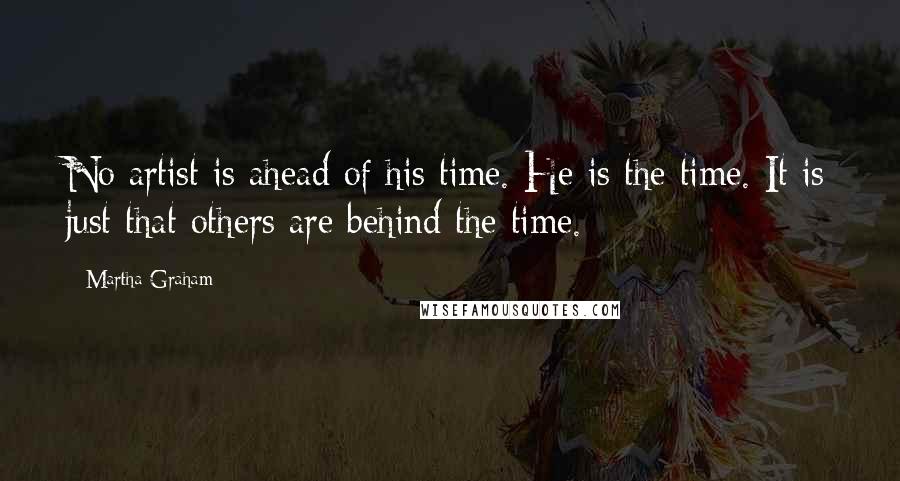 Martha Graham Quotes: No artist is ahead of his time. He is the time. It is just that others are behind the time.