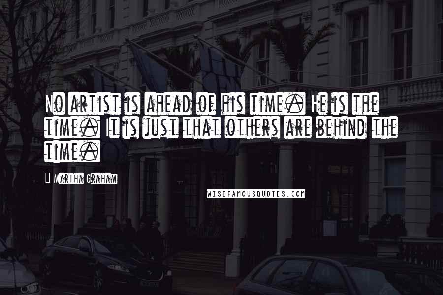 Martha Graham Quotes: No artist is ahead of his time. He is the time. It is just that others are behind the time.