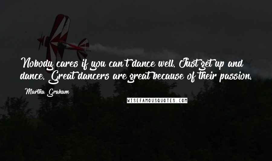 Martha Graham Quotes: Nobody cares if you can't dance well. Just get up and dance. Great dancers are great because of their passion.