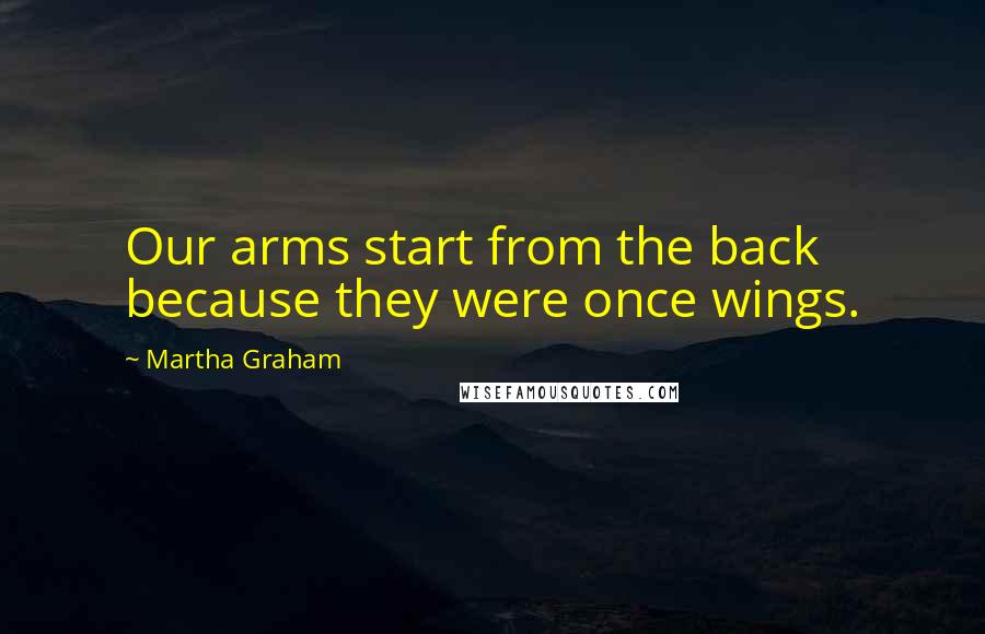 Martha Graham Quotes: Our arms start from the back because they were once wings.