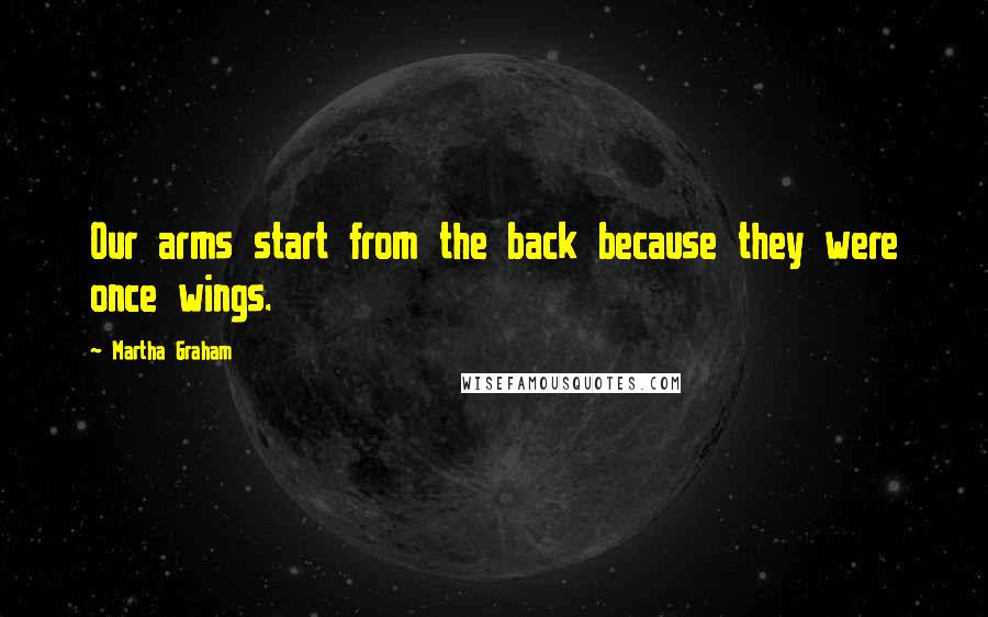 Martha Graham Quotes: Our arms start from the back because they were once wings.