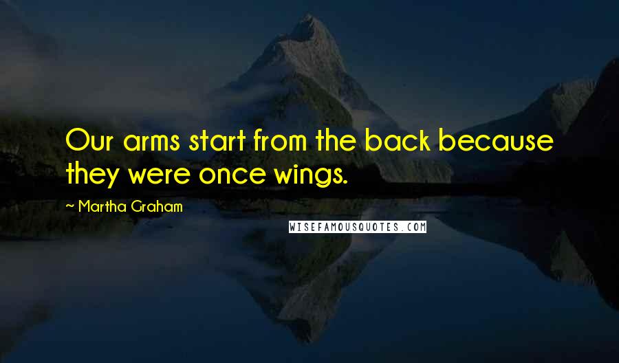 Martha Graham Quotes: Our arms start from the back because they were once wings.