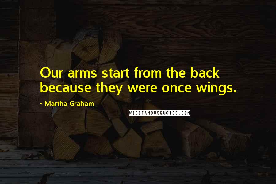 Martha Graham Quotes: Our arms start from the back because they were once wings.