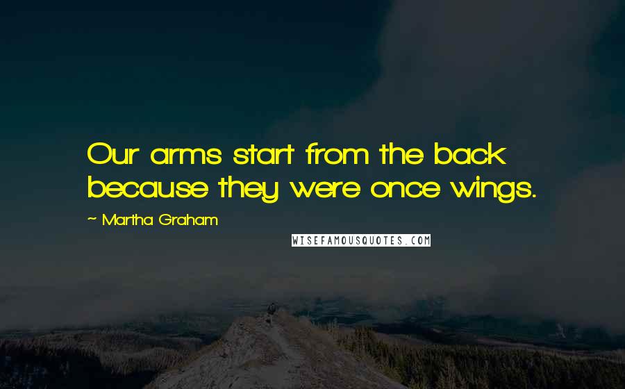 Martha Graham Quotes: Our arms start from the back because they were once wings.