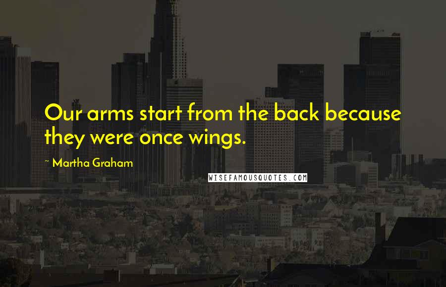 Martha Graham Quotes: Our arms start from the back because they were once wings.