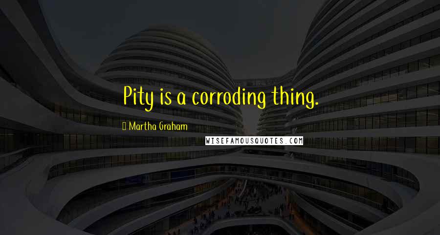 Martha Graham Quotes: Pity is a corroding thing.