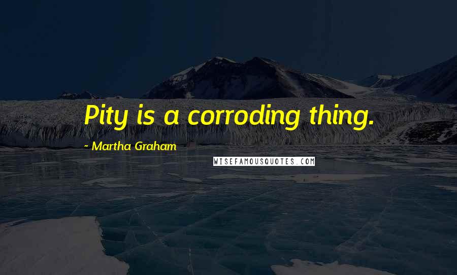 Martha Graham Quotes: Pity is a corroding thing.