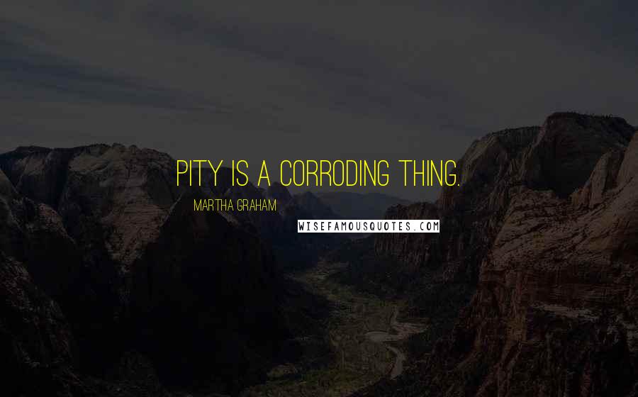 Martha Graham Quotes: Pity is a corroding thing.