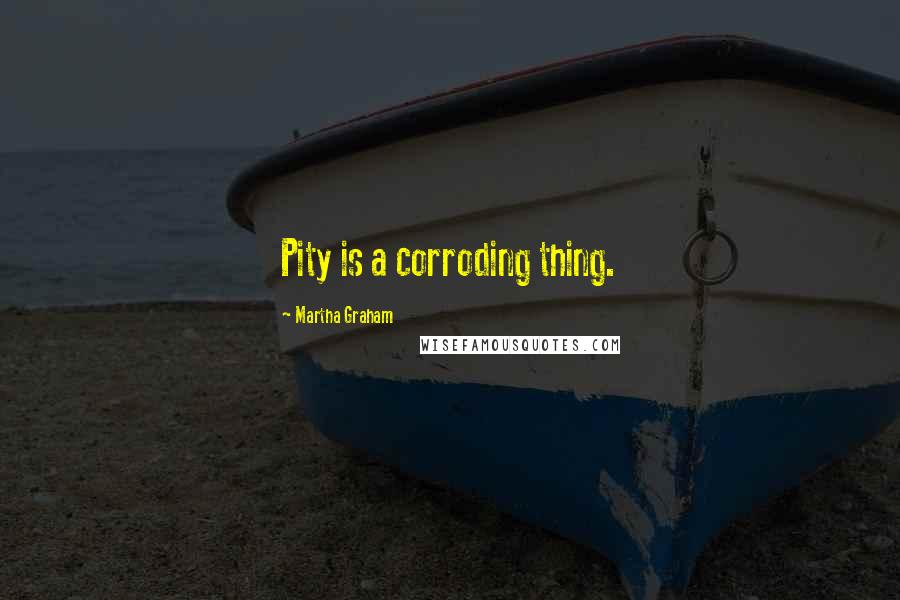 Martha Graham Quotes: Pity is a corroding thing.