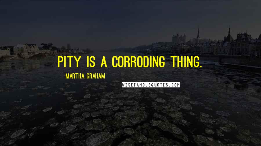 Martha Graham Quotes: Pity is a corroding thing.