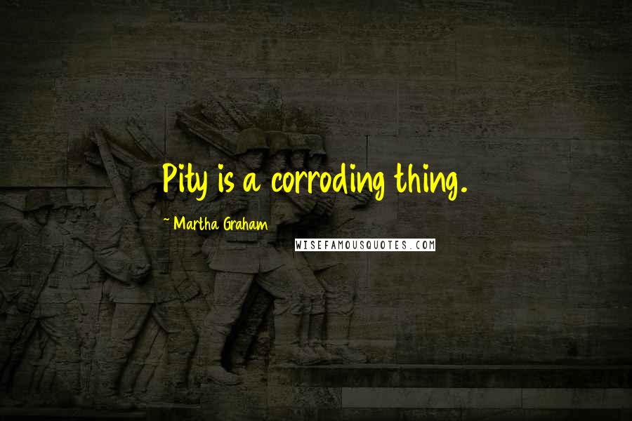 Martha Graham Quotes: Pity is a corroding thing.