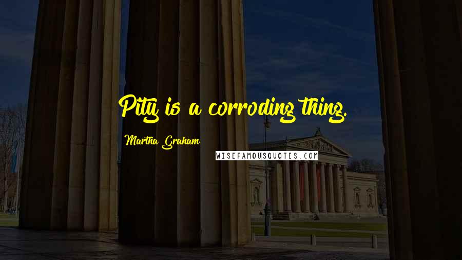 Martha Graham Quotes: Pity is a corroding thing.