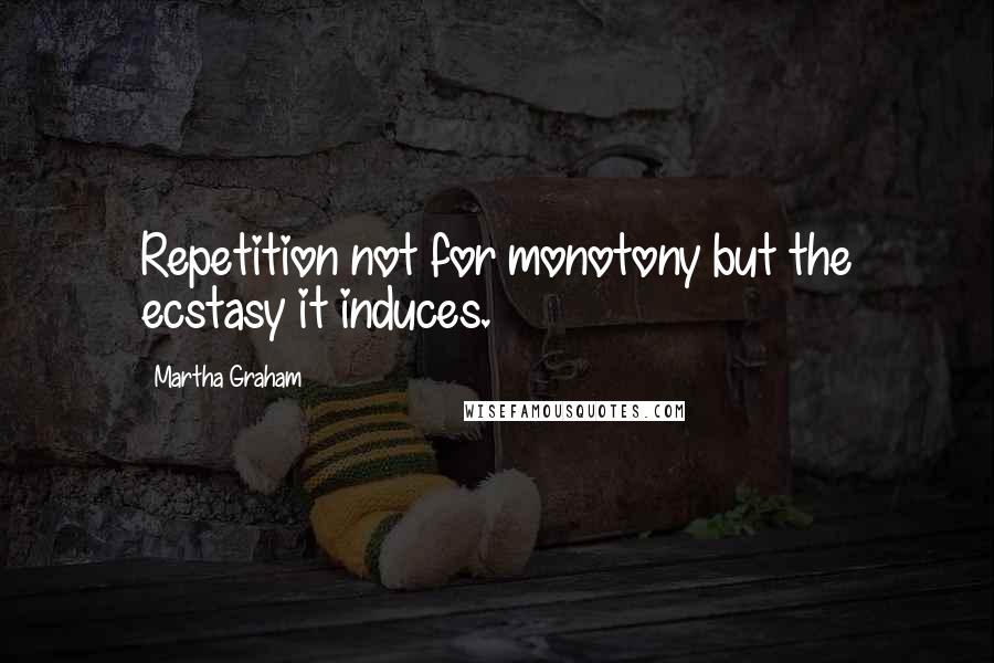 Martha Graham Quotes: Repetition not for monotony but the ecstasy it induces.