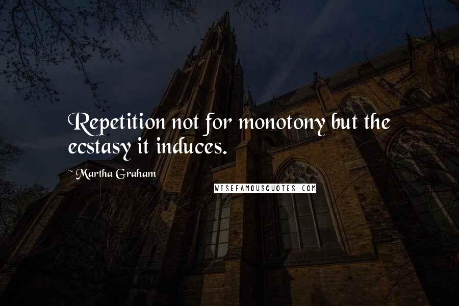 Martha Graham Quotes: Repetition not for monotony but the ecstasy it induces.