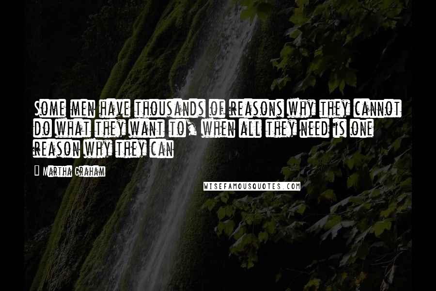 Martha Graham Quotes: Some men have thousands of reasons why they cannot do what they want to, when all they need is one reason why they can