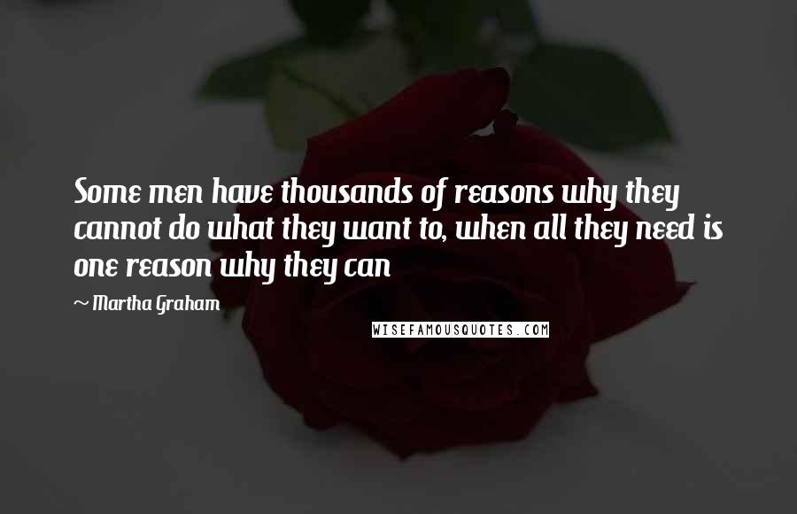 Martha Graham Quotes: Some men have thousands of reasons why they cannot do what they want to, when all they need is one reason why they can