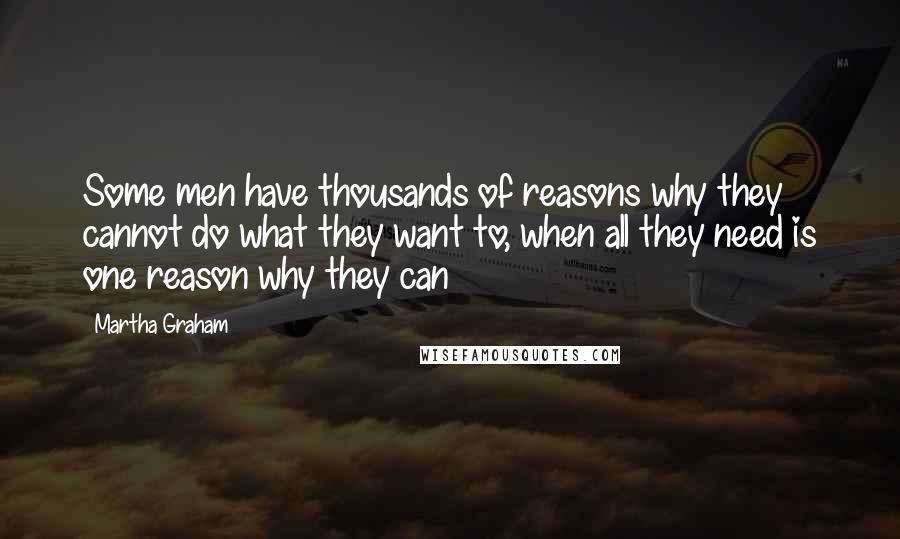 Martha Graham Quotes: Some men have thousands of reasons why they cannot do what they want to, when all they need is one reason why they can