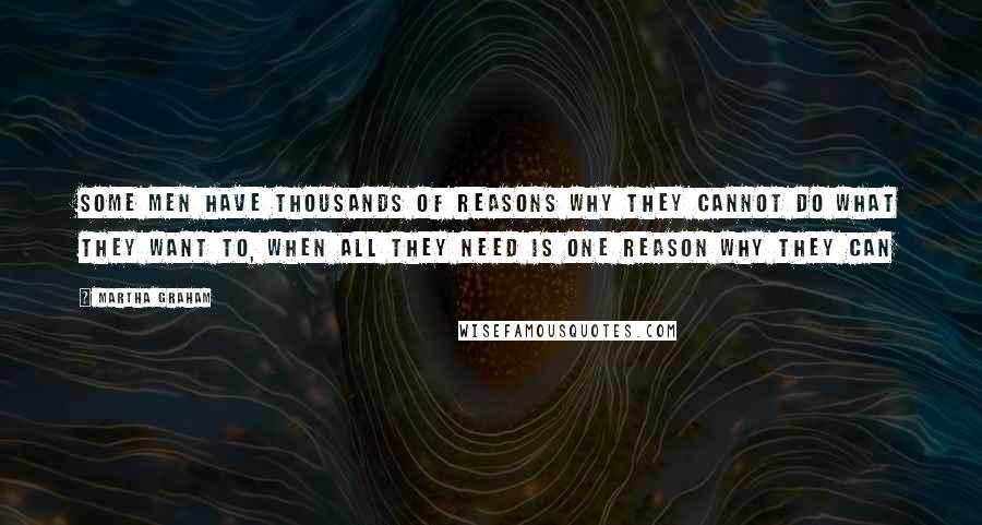 Martha Graham Quotes: Some men have thousands of reasons why they cannot do what they want to, when all they need is one reason why they can