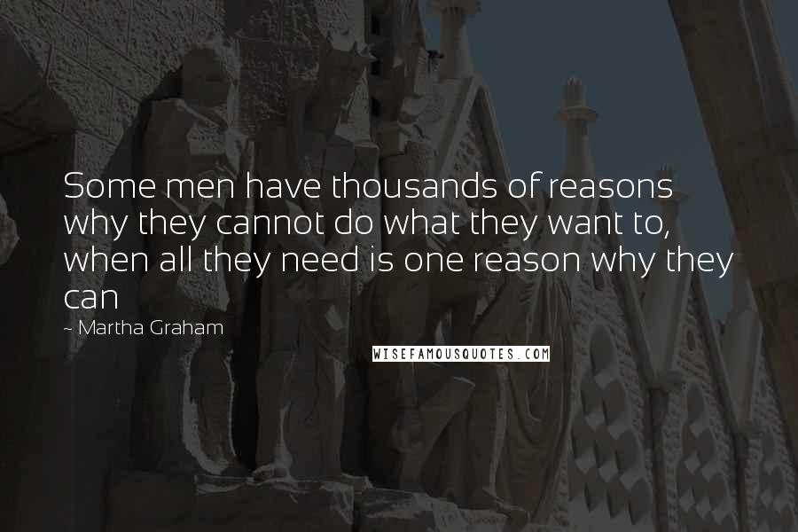 Martha Graham Quotes: Some men have thousands of reasons why they cannot do what they want to, when all they need is one reason why they can