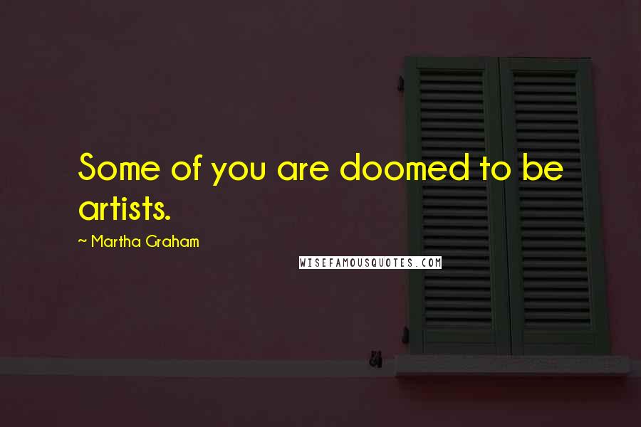 Martha Graham Quotes: Some of you are doomed to be artists.