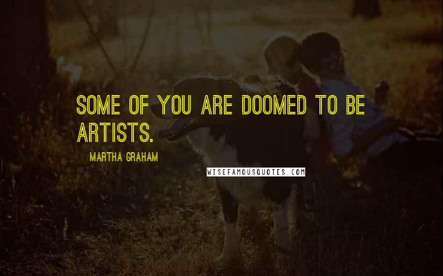 Martha Graham Quotes: Some of you are doomed to be artists.